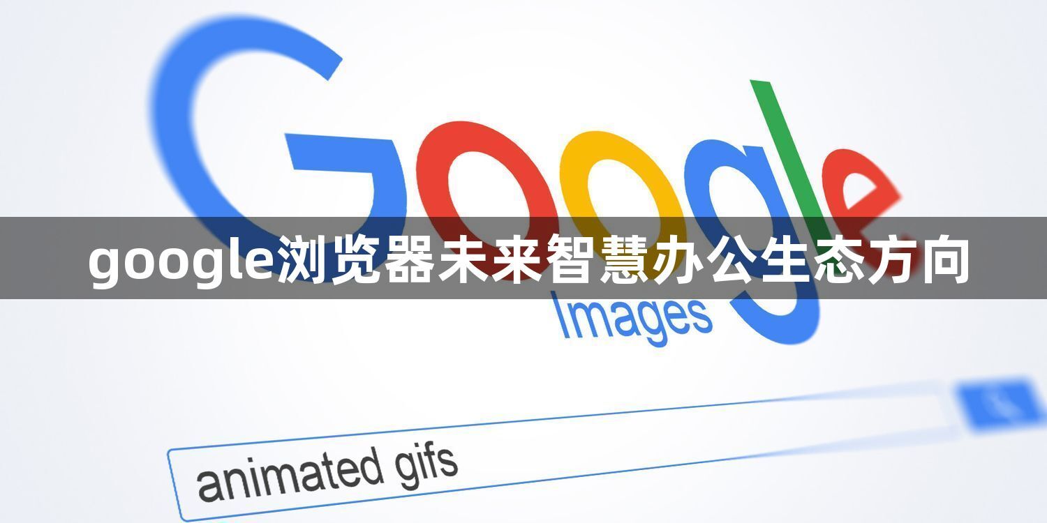 google浏览器未来智慧办公生态方向1