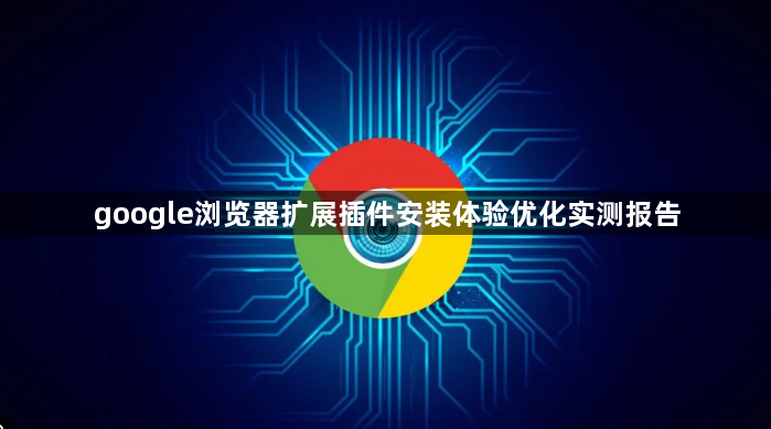 google浏览器扩展插件安装体验优化实测报告1
