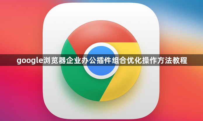 google浏览器企业办公插件组合优化操作方法教程1