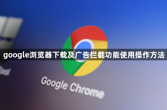 google浏览器下载及广告拦截功能使用操作方法1