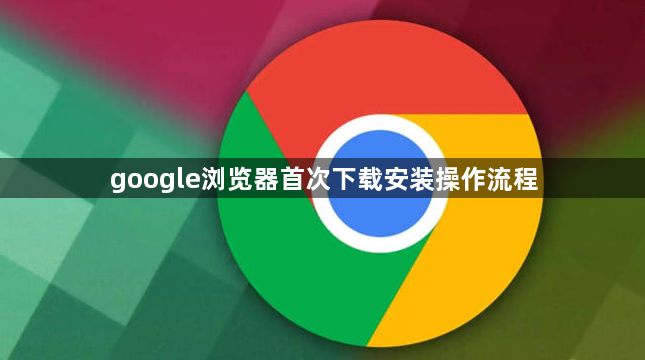 google浏览器首次下载安装操作流程1