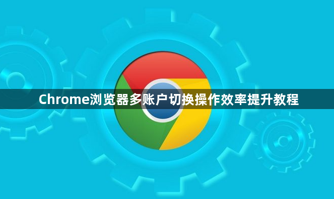 Chrome浏览器多账户切换操作效率提升教程1