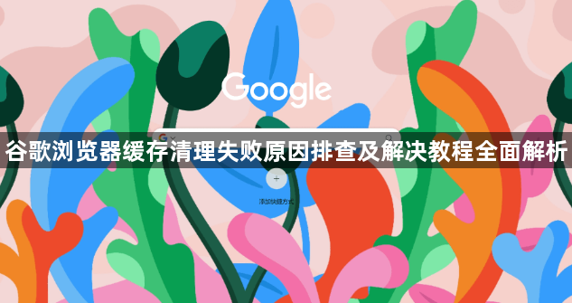 谷歌浏览器缓存清理失败原因排查及解决教程全面解析1