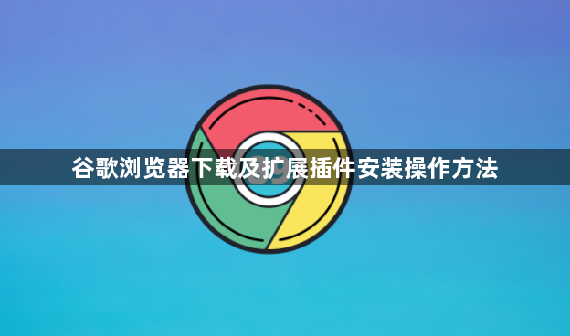 谷歌浏览器下载及扩展插件安装操作方法1