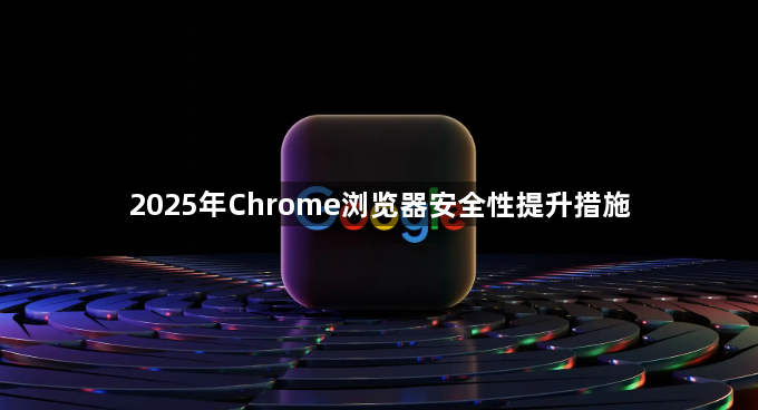 2025年Chrome浏览器安全性提升措施1