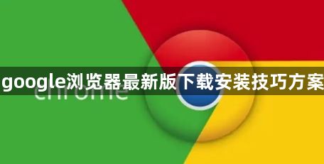 google浏览器最新版下载安装技巧方案1
