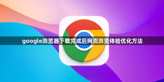 google浏览器下载完成后网页浏览体验优化方法1