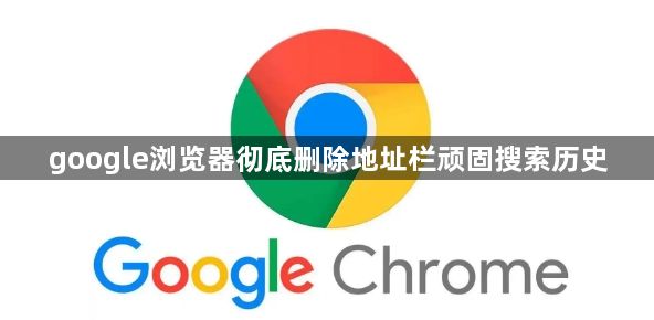 google浏览器彻底删除地址栏顽固搜索历史1