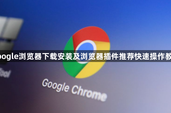 google浏览器下载安装及浏览器插件推荐快速操作教程1