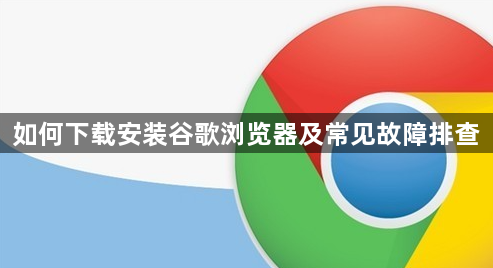 如何下载安装谷歌浏览器及常见故障排查1