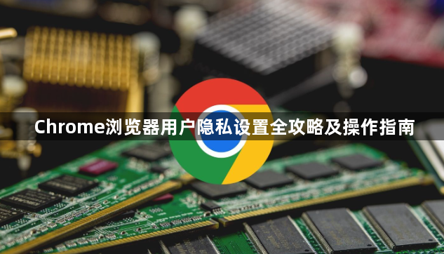 Chrome浏览器用户隐私设置全攻略及操作指南1