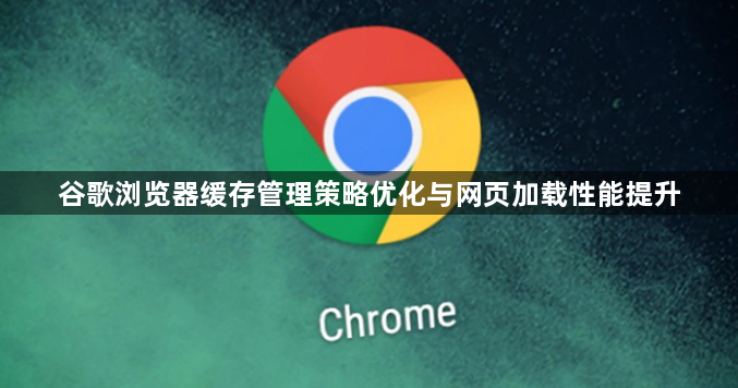 谷歌浏览器缓存管理策略优化与网页加载性能提升1