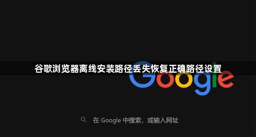 谷歌浏览器离线安装路径丢失恢复正确路径设置1
