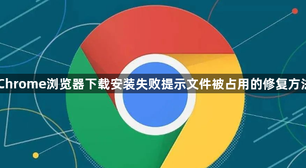 Chrome浏览器下载安装失败提示文件被占用的修复方法1