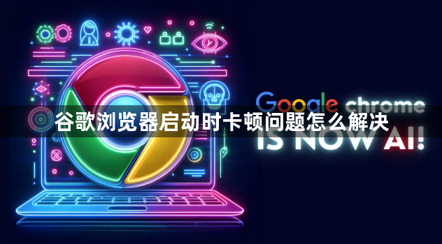 谷歌浏览器启动时卡顿问题怎么解决1