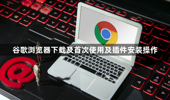 谷歌浏览器下载及首次使用及插件安装操作1