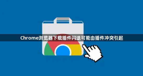 Chrome浏览器下载插件闪退可能由插件冲突引起1