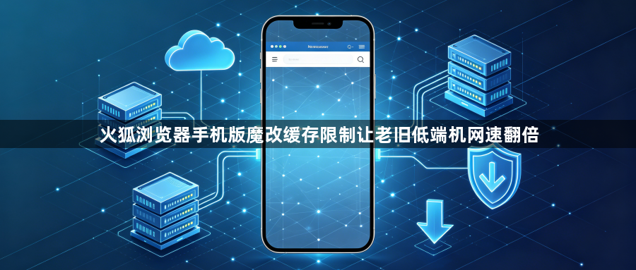 火狐浏览器手机版魔改缓存限制让老旧低端机网速翻倍1
