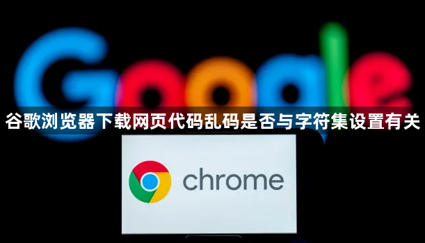 谷歌浏览器下载网页代码乱码是否与字符集设置有关1