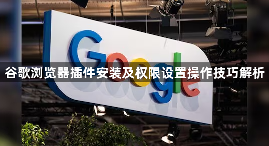 谷歌浏览器插件安装及权限设置操作技巧解析1