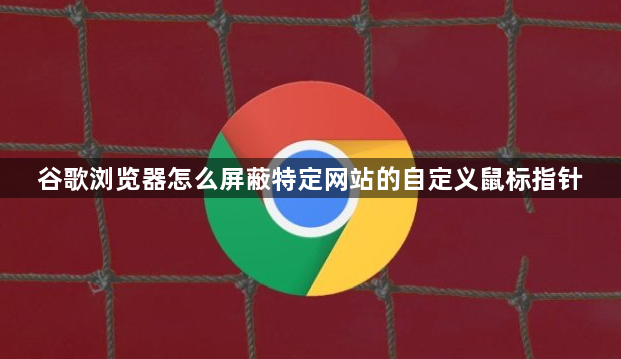 谷歌浏览器怎么屏蔽特定网站的自定义鼠标指针1