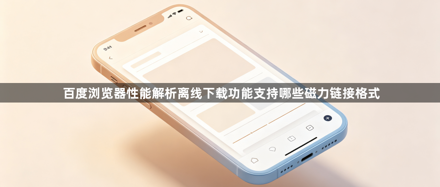 百度浏览器性能解析离线下载功能支持哪些磁力链接格式1