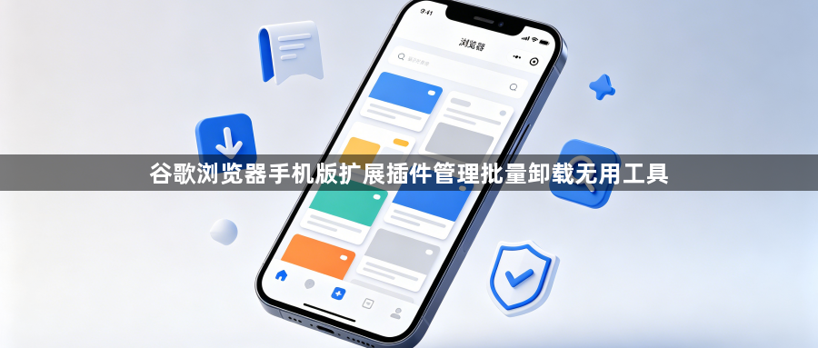谷歌浏览器手机版扩展插件管理批量卸载无用工具1