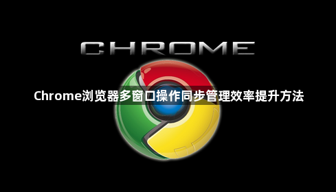 Chrome浏览器多窗口操作同步管理效率提升方法1