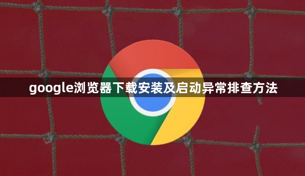 google浏览器下载安装及启动异常排查方法1