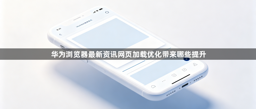 华为浏览器最新资讯网页加载优化带来哪些提升1