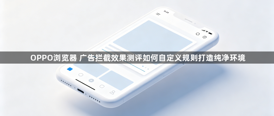OPPO浏览器 广告拦截效果测评如何自定义规则打造纯净环境1