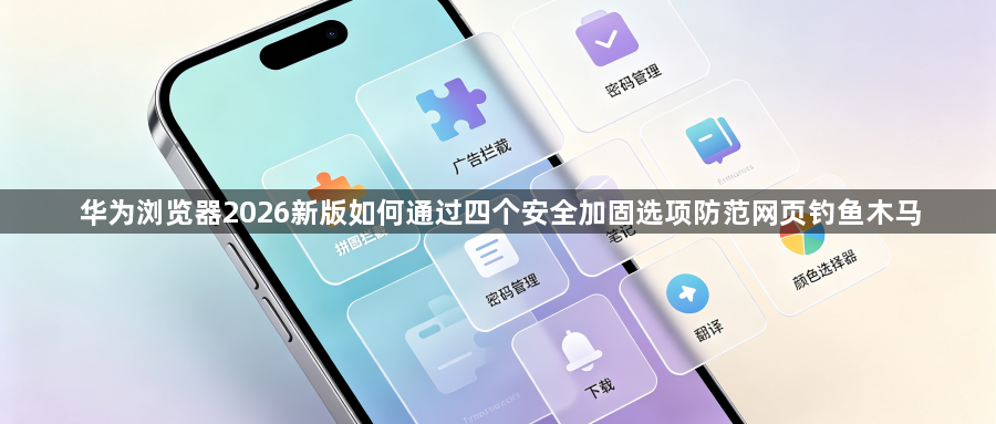 华为浏览器2026新版如何通过四个安全加固选项防范网页钓鱼木马1