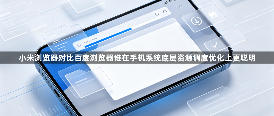 小米浏览器对比百度浏览器谁在手机系统底层资源调度优化上更聪明1
