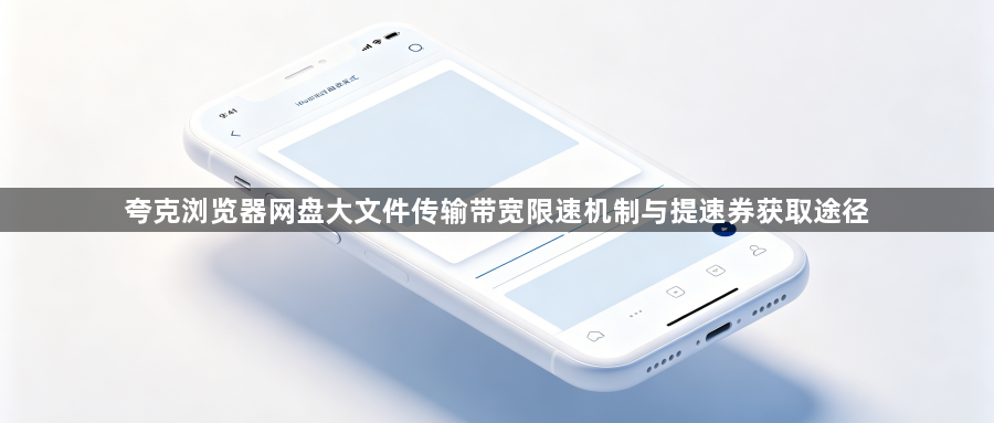 夸克浏览器网盘大文件传输带宽限速机制与提速券获取途径1