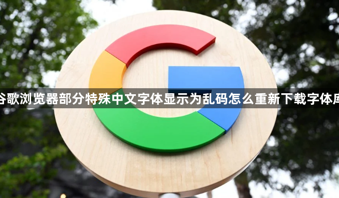 谷歌浏览器部分特殊中文字体显示为乱码怎么重新下载字体库1