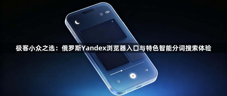 极客小众之选:俄罗斯Yandex浏览器入口与特色智能分词搜索体验1