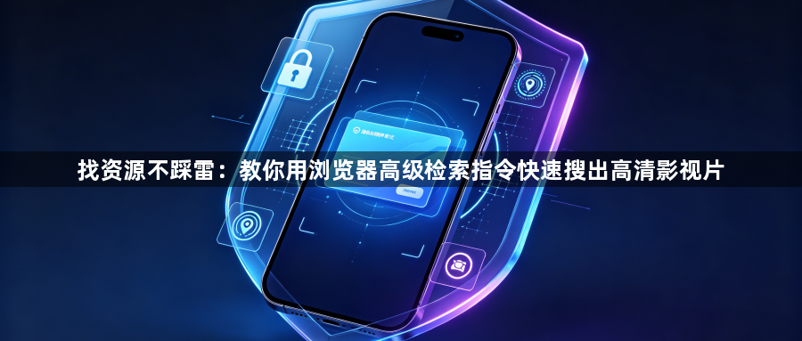 找资源不踩雷：教你用浏览器高级检索指令快速搜出高清影视片1