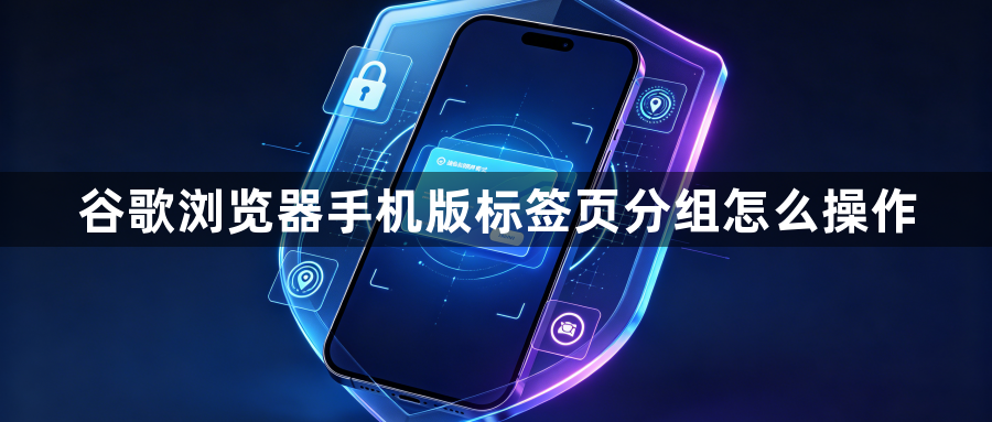 谷歌浏览器手机版标签页分组怎么操作1