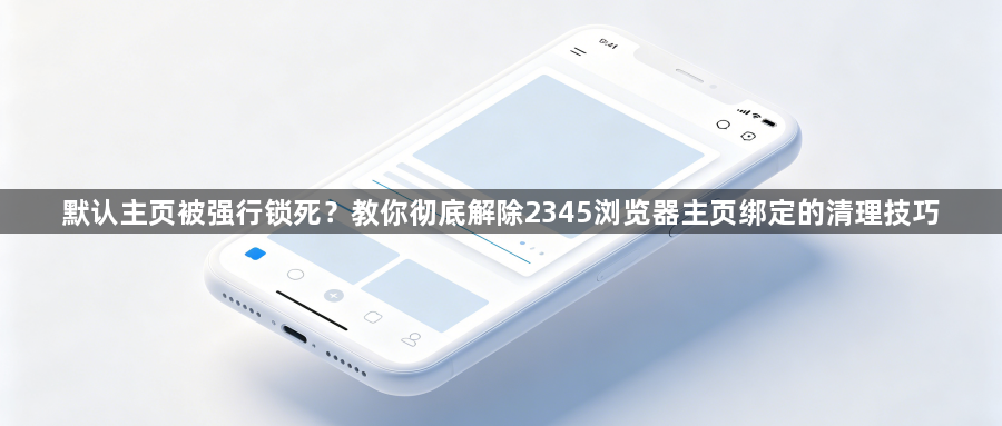默认主页被强行锁死?教你彻底解除2345浏览器主页绑定的清理技巧1