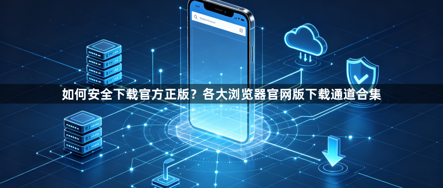 如何安全下载官方正版?各大浏览器官网版下载通道合集1