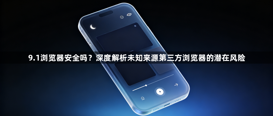 9.1浏览器安全吗?深度解析未知来源第三方浏览器的潜在风险1