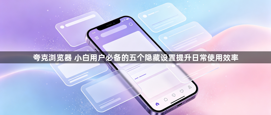 夸克浏览器 小白用户必备的五个隐藏设置提升日常使用效率1