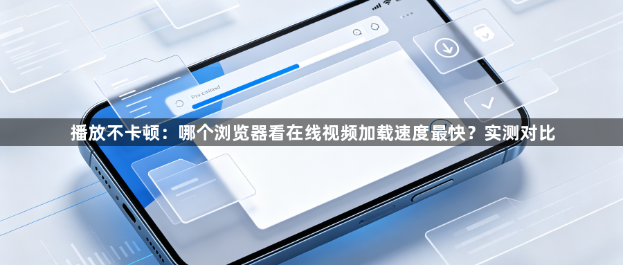 播放不卡顿：哪个浏览器看在线视频加载速度最快？实测对比1