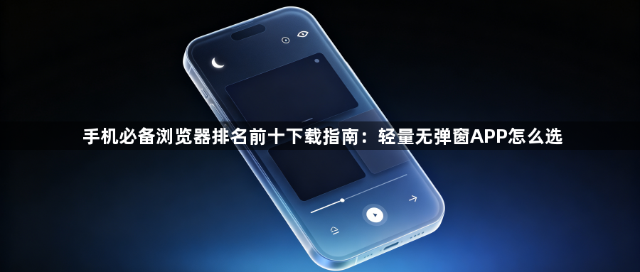 手机必备浏览器排名前十下载指南：轻量无弹窗APP怎么选1