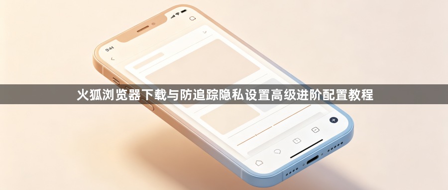 火狐浏览器下载与防追踪隐私设置高级进阶配置教程1