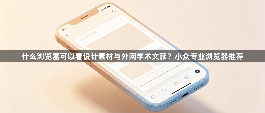 什么浏览器可以看设计素材与外网学术文献?小众专业浏览器推荐1