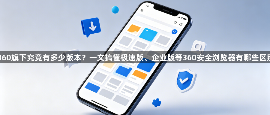 360旗下究竟有多少版本？一文搞懂极速版、企业版等360安全浏览器有哪些区别1