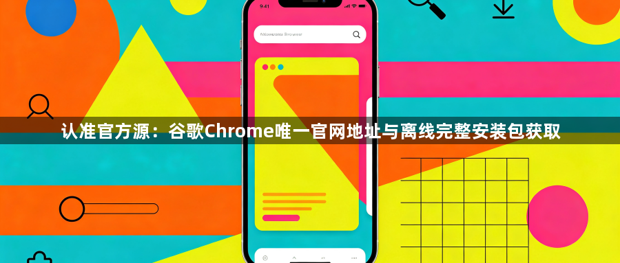 认准官方源：谷歌Chrome唯一官网地址与离线完整安装包获取1