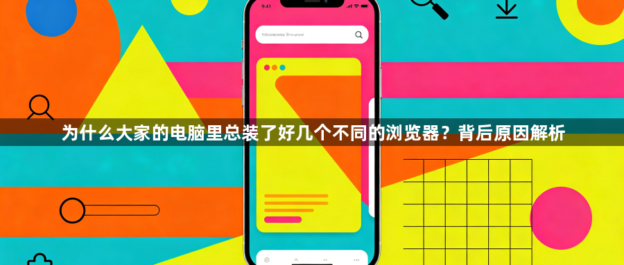 为什么大家的电脑里总装了好几个不同的浏览器？背后原因解析1