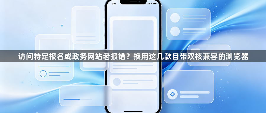 访问特定报名或政务网站老报错？换用这几款自带双核兼容的浏览器1